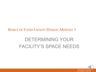 INTERNATIONAL
BASICS OF FOOD FACILITY DESIGN: MODULE 1
DETERMINING YOUR
FACILITY’S SPACE NEEDS
 