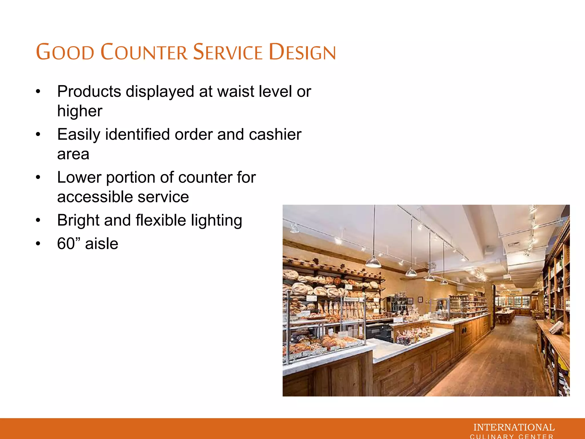 INTERNATIONAL
GOOD COUNTER SERVICE DESIGN
• Products displayed at waist level or
higher
• Easily identified order and cashier
area
• Lower portion of counter for
accessible service
• Bright and flexible lighting
• 60” aisle
 