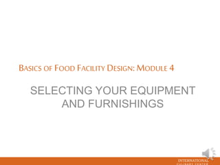 INTERNATIONAL
BASICS OF FOOD FACILITY DESIGN: MODULE 4
SELECTING YOUR EQUIPMENT
AND FURNISHINGS
 
