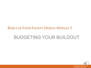 INTERNATIONAL
BASICS OF FOOD FACILITY DESIGN: MODULE 5
BUDGETING YOUR BUILDOUT
 
