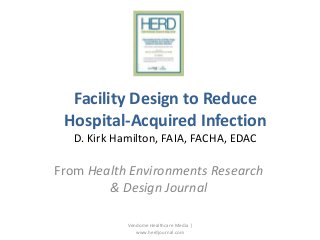 Facility Design to Reduce
Hospital-Acquired Infection
D. Kirk Hamilton, FAIA, FACHA, EDAC

From Health Environments Research
& Design Journal
Vendome Healthcare Media |
www.herdjournal.com

 