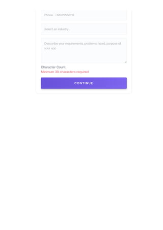Phone : +12025550118
Select an industry...
Descsribe your requirements, problems faced, purpose of
your app
Character Count:
CONTINUE
Minimum 30 characters required
 