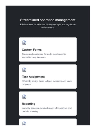 Streamlined operation management
Efficient tools for effective facility oversight and regulation
enforcement.
Custom Forms
Create and customize forms to meet specific
inspection requirements.
Task Assignment
Efficiently assign tasks to team members and track
progress.
Reporting
Instantly generate detailed reports for analysis and
decision-making.
 