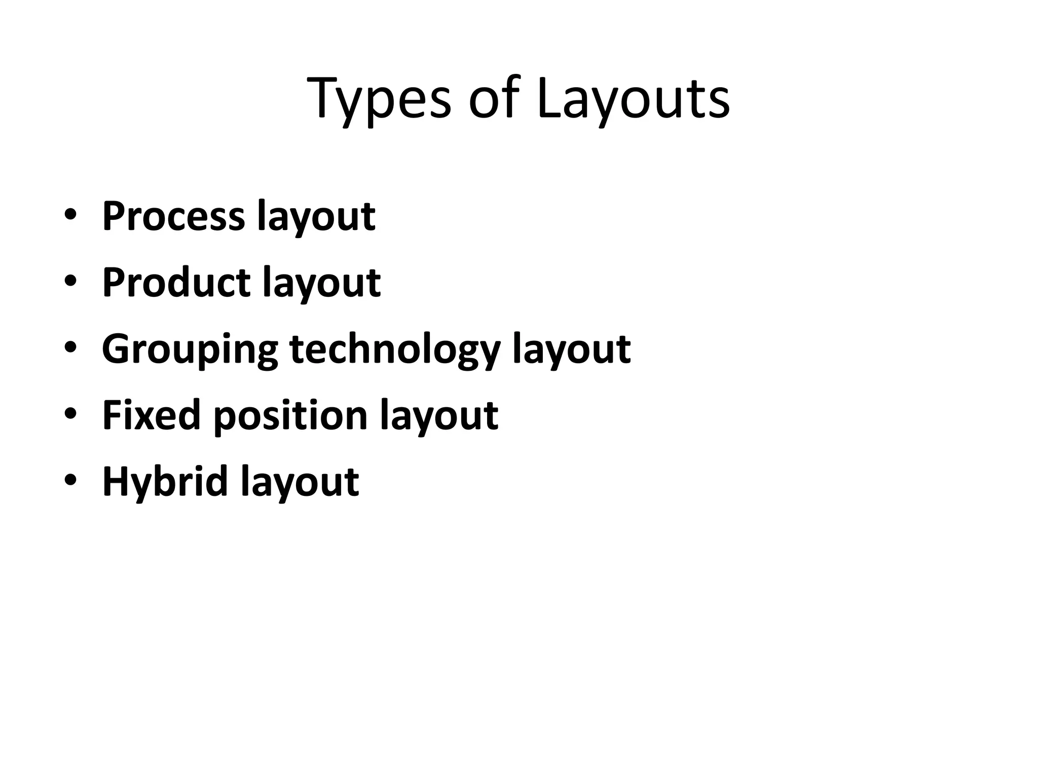 Types of Layouts
•
•
•
•
•

Process layout
Product layout
Grouping technology layout
Fixed position layout
Hybrid layout

 