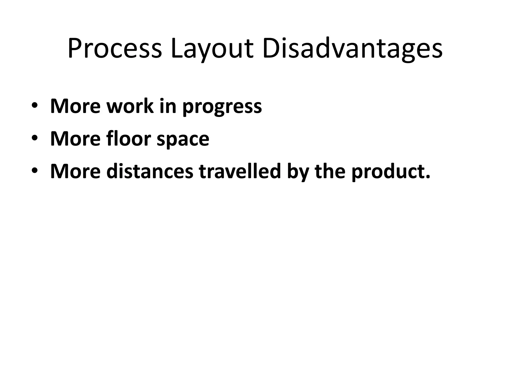 Process Layout Disadvantages
• More work in progress
• More floor space
• More distances travelled by the product.

 