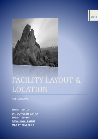 FACILITY LAYOUT &
LOCATION
ASSIGNMENT
SUBMITTED TO:-
DR. DURGESH BATRA
SUBMITTED BY:-
DIVYA SINGH RAJPUT
MBA 2ND
SEM ,SEC A
2016
 
