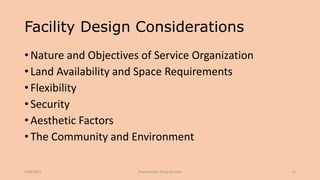 Facility Design Considerations
• Nature and Objectives of Service Organization
• Land Availability and Space Requirements
• Flexibility
• Security
• Aesthetic Factors
• The Community and Environment
4/28/2017 Prepared by: Divya Paulose 33
 