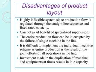Disadvantages of product
layout
 Highly inflexible system since production flow is
regulated through the straight line se...