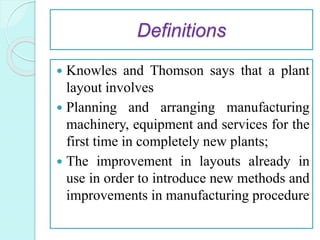 Definitions
 Knowles and Thomson says that a plant
layout involves
 Planning and arranging manufacturing
machinery, equi...