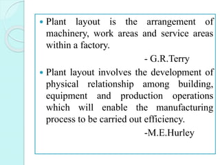  Plant layout is the arrangement of
machinery, work areas and service areas
within a factory.
- G.R.Terry
 Plant layout ...