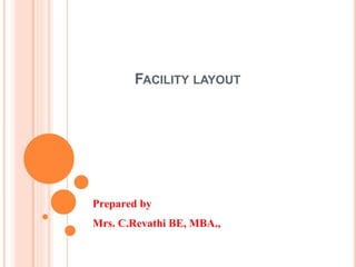 FACILITY LAYOUT
Prepared by
Mrs. C.Revathi BE, MBA.,
 