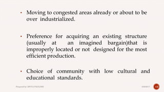 • Moving to congested areas already or about to be
over industrialized.
• Preference for acquiring an existing structure
(usually at an imagined bargain)that is
improperly located or not designed for the most
efficient production.
• Choice of community with low cultural and
educational standards.
134/28/2017Prepared by: DIVYA PAULOSE
 