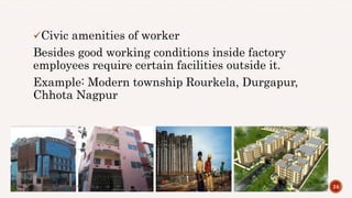 Civic amenities of worker
Besides good working conditions inside factory
employees require certain facilities outside it.
Example: Modern township Rourkela, Durgapur,
Chhota Nagpur
244/28/2017Prepared by: DIVYA PAULOSE
 
