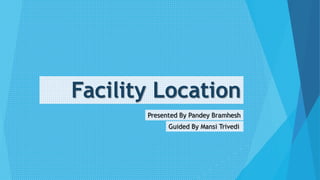 Facility Location
Presented By Pandey Bramhesh
Guided By Mansi Trivedi
 