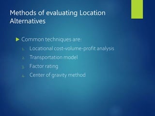 Methods of evaluating Location
Alternatives
 Common techniques are:
1. Locational cost-volume-profit analysis
2. Transportation model
3. Factor rating
4. Center of gravity method
 