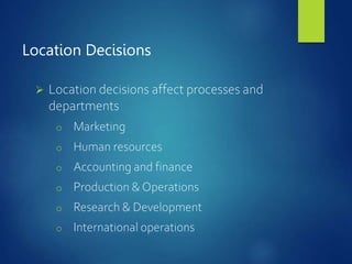 Location Decisions
 Location decisions affect processes and
departments
o Marketing
o Human resources
o Accounting and finance
o Production & Operations
o Research & Development
o International operations
 