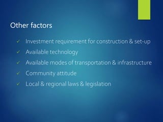 Other factors
 Investment requirement for construction & set-up
 Available technology
 Available modes of transportation & infrastructure
 Community attitude
 Local & regional laws & legislation
 