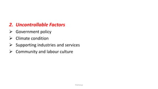 2. Uncontrollable Factors
➢ Government policy
➢ Climate condition
➢ Supporting industries and services
➢ Community and labour culture
P.Acharya
 