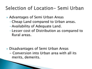  Advantages of Semi Urban Areas
-Cheap Land compared to Urban areas.
-Availability of Adequate Land.
-Lesser cost of Distribution as compared to
Rural areas.
 Disadvantages of Semi Urban Areas
- Conversion into Urban area with all its
merits, demerits.
 