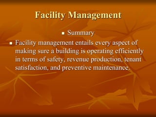 Facility Management
 Summary
 Facility management entails every aspect of
making sure a building is operating efficiently
in terms of safety, revenue production, tenant
satisfaction, and preventive maintenance.
 