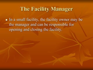 The Facility Manager
 In a small facility, the facility owner may be
the manager and can be responsible for
opening and closing the facility.
 