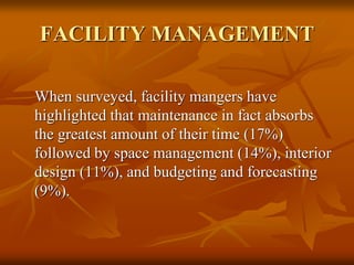 FACILITY MANAGEMENT
When surveyed, facility mangers have
highlighted that maintenance in fact absorbs
the greatest amount of their time (17%)
followed by space management (14%), interior
design (11%), and budgeting and forecasting
(9%).
 