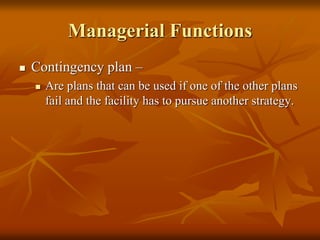 Managerial Functions
 Contingency plan –
 Are plans that can be used if one of the other plans
fail and the facility has to pursue another strategy.
 