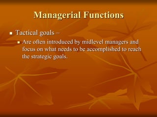 Managerial Functions
 Tactical goals –
 Are often introduced by midlevel managers and
focus on what needs to be accomplished to reach
the strategic goals.
 