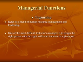 Managerial Functions
 Organizing
 Refer to a blend of human resource management and
leadership.
 One of the most difficult tasks for a manager is to assign the
right person with the right skills and interests to a given job.
 
