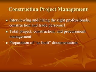 Construction Project Management
 Interviewing and hiring the right professionals,
construction and trade personnel
 Total project, construction, and procurement
management
 Preparation of “as built” documentation
 