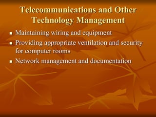 Telecommunications and Other
Technology Management
 Maintaining wiring and equipment
 Providing appropriate ventilation and security
for computer rooms
 Network management and documentation
 