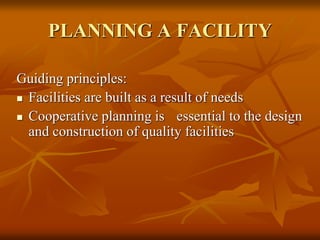 PLANNING A FACILITY
Guiding principles:
 Facilities are built as a result of needs
 Cooperative planning is essential to the design
and construction of quality facilities
 