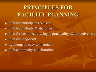 PRINCIPLES FOR
FACILITY PLANNING
 Plan for participants & users
 Plan for multiple & shared use
 Plan for health, safety, legal, practicality, & attractiveness
 Plan for long-term
 Economical, easy to maintain
 Plan community collaboration
 