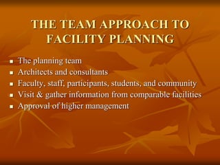 THE TEAM APPROACH TO
FACILITY PLANNING
 The planning team
 Architects and consultants
 Faculty, staff, participants, students, and community
 Visit & gather information from comparable facilities
 Approval of higher management
 