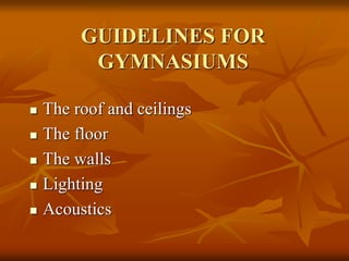 GUIDELINES FOR
GYMNASIUMS
 The roof and ceilings
 The floor
 The walls
 Lighting
 Acoustics
 