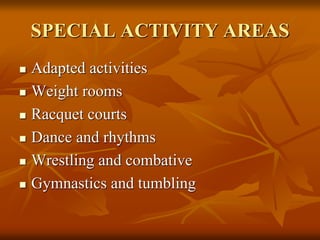 SPECIAL ACTIVITY AREAS
 Adapted activities
 Weight rooms
 Racquet courts
 Dance and rhythms
 Wrestling and combative
 Gymnastics and tumbling
 