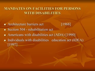 MANDATES ON FACILITIES FOR PERSONS
WITH DISABILITIES
 Architecture barriers act [1968]
 Section 504 - rehabilitation act
 Americans with disabilities act (ADA) [1990]
 Individuals with disabilities education act (IDEA)
[1997]
 