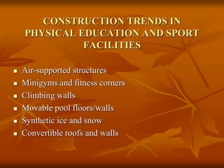 CONSTRUCTION TRENDS IN
PHYSICAL EDUCATION AND SPORT
FACILITIES
 Air-supported structures
 Minigyms and fitness corners
 Climbing walls
 Movable pool floors/walls
 Synthetic ice and snow
 Convertible roofs and walls
 
