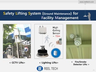 www.reeltech.co.kr
Safety Lifting System (Ground Maintenance) for
Facility Management
< CCTV Lifts> < Lighting Lifts> < Fire/Smoke
Detector Lifts >
High
Ceiling
Sensor
~ 15m
-1-
 