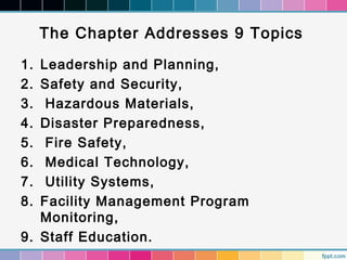 The Chapter Addresses 9 Topics
1. Leadership and Planning,
2. Safety and Security,
3. Hazardous Materials,
4. Disaster Preparedness,
5. Fire Safety,
6. Medical Technology,
7. Utility Systems,
8. Facility Management Program
Monitoring,
9. Staff Education.
 