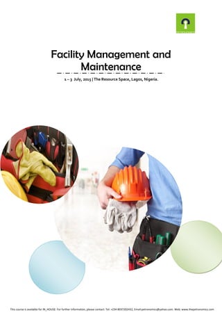 Facility Management and
Maintenance
1 – 3 July, 2015 | The Resource Space, Lagos, Nigeria.
This course is available for IN_HOUSE: For further information, please contact: Tel: +234 8037202432, Email:petronomics@yahoo.com. Web: www.thepetronomics.com
 
