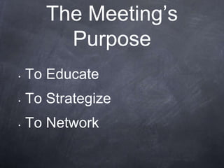 The Meeting’s
         Purpose
•   To Educate
•   To Strategize
•   To Network
 