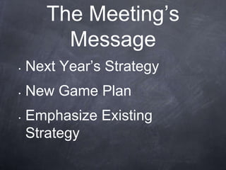 The Meeting’s
         Message
•   Next Year’s Strategy
•   New Game Plan
•   Emphasize Existing
    Strategy
 