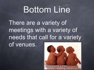 Bottom Line
There are a variety of
meetings with a variety of
needs that call for a variety
of venues.
 