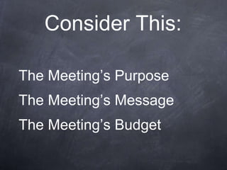 Consider This:

The Meeting’s Purpose
The Meeting’s Message
The Meeting’s Budget
 