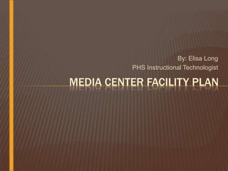 By: Elisa Long
          PHS Instructional Technologist

MEDIA CENTER FACILITY PLAN
 