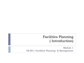 Facilities Planning
( Introduction)
Module 1
08.801: Facilities Planning & Management
 