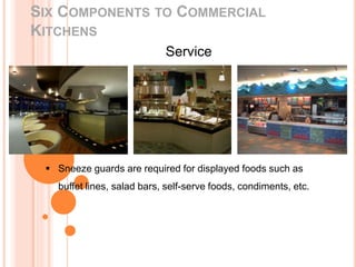 SIX COMPONENTS TO COMMERCIAL
KITCHENS
Service
 Sneeze guards are required for displayed foods such as
buffet lines, salad bars, self-serve foods, condiments, etc.
 
