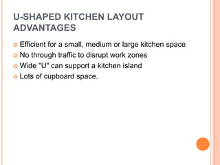 U-SHAPED KITCHEN LAYOUT
ADVANTAGES
 Efficient for a small, medium or large kitchen space
 No through traffic to disrupt work zones
 Wide "U" can support a kitchen island
 Lots of cupboard space.
 