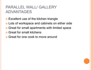 PARALLEL WALL/ GALLERY
ADVANTAGES
 Excellent use of the kitchen triangle
 Lots of workspace and cabinets on either side
 Great for small apartments with limited space
 Great for small kitchens
 Great for one cook to move around
 